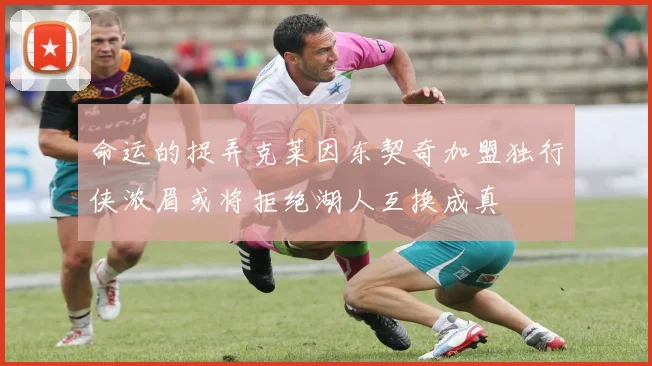命运的捉弄克莱因东契奇加盟独行侠浓眉或将拒绝湖人互换成真